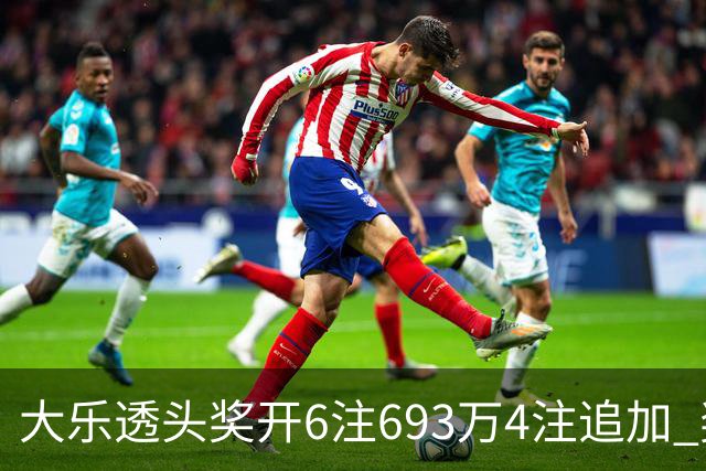 大乐透头奖开6注693万4注追加 奖池重回8亿